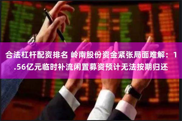 合法杠杆配资排名 岭南股份资金紧张局面难解：1.56亿元临时补流闲置募资预计无法按期归还