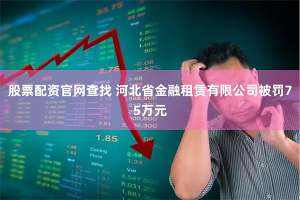 股票配资官网查找 河北省金融租赁有限公司被罚75万元