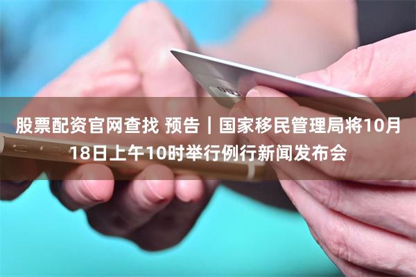 股票配资官网查找 预告｜国家移民管理局将10月18日上午10时举行例行新闻发布会
