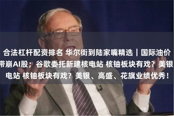 合法杠杆配资排名 华尔街到陆家嘴精选｜国际油价重挫！阿斯麦销售疲软带崩AI股；谷歌委托新建核电站 核铀板块有戏？美银、高盛、花旗业绩优秀！
