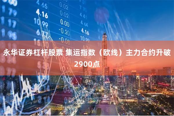 永华证券杠杆股票 集运指数（欧线）主力合约升破2900点
