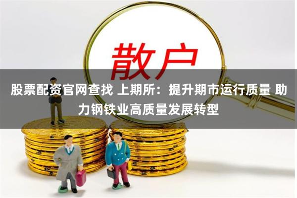 股票配资官网查找 上期所：提升期市运行质量 助力钢铁业高质量发展转型