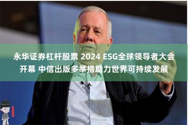永华证券杠杆股票 2024 ESG全球领导者大会开幕 中信出版多举措助力世界可持续发展