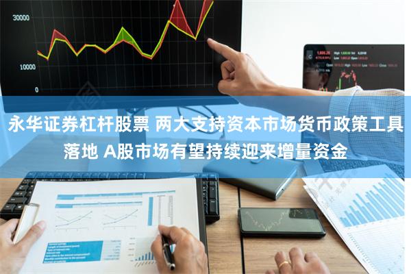 永华证券杠杆股票 两大支持资本市场货币政策工具落地 A股市场有望持续迎来增量资金