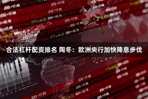 合法杠杆配资排名 陶冬：欧洲央行加快降息步伐