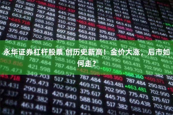 永华证券杠杆股票 创历史新高！金价大涨，后市如何走？