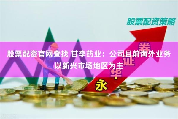 股票配资官网查找 甘李药业：公司目前海外业务以新兴市场地区为主