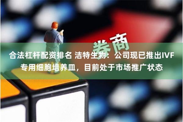 合法杠杆配资排名 洁特生物：公司现已推出IVF专用细胞培养皿，目前处于市场推广状态