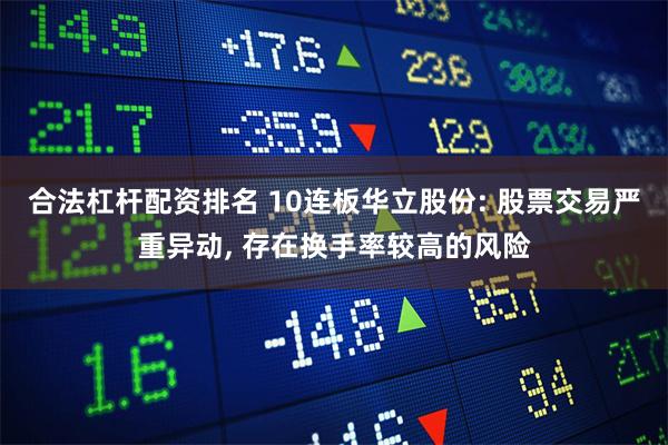 合法杠杆配资排名 10连板华立股份: 股票交易严重异动, 存在换手率较高的风险