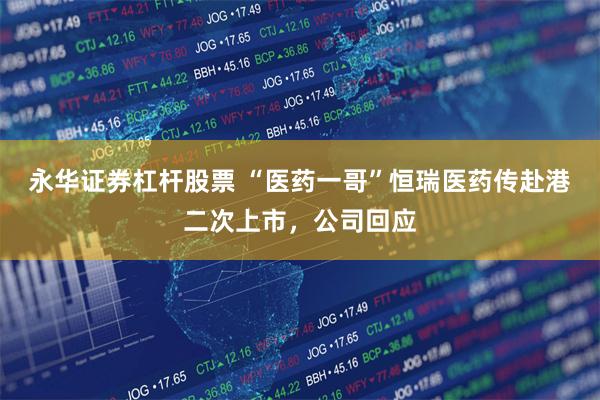 永华证券杠杆股票 “医药一哥”恒瑞医药传赴港二次上市，公司回应