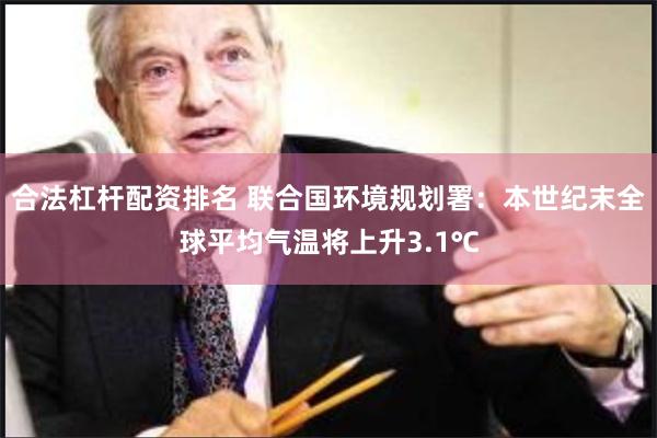 合法杠杆配资排名 联合国环境规划署：本世纪末全球平均气温将上升3.1℃