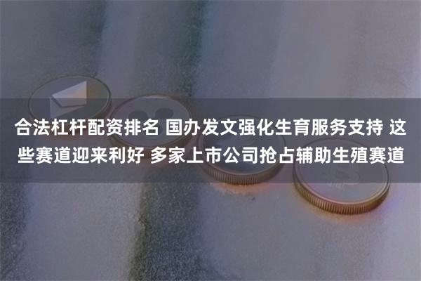 合法杠杆配资排名 国办发文强化生育服务支持 这些赛道迎来利好 多家上市公司抢占辅助生殖赛道