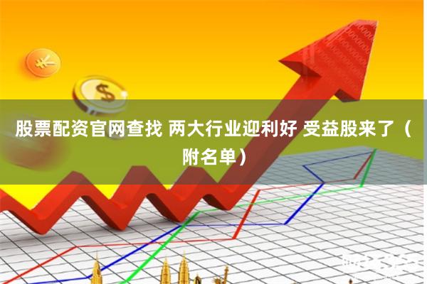 股票配资官网查找 两大行业迎利好 受益股来了（附名单）
