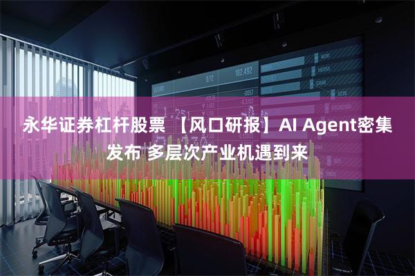 永华证券杠杆股票 【风口研报】AI Agent密集发布 多层次产业机遇到来