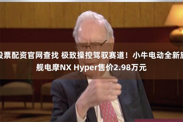 股票配资官网查找 极致操控驾驭赛道！小牛电动全新旗舰电摩NX Hyper售价2.98万元