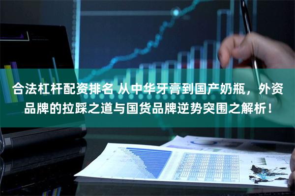 合法杠杆配资排名 从中华牙膏到国产奶瓶，外资品牌的拉踩之道与国货品牌逆势突围之解析！