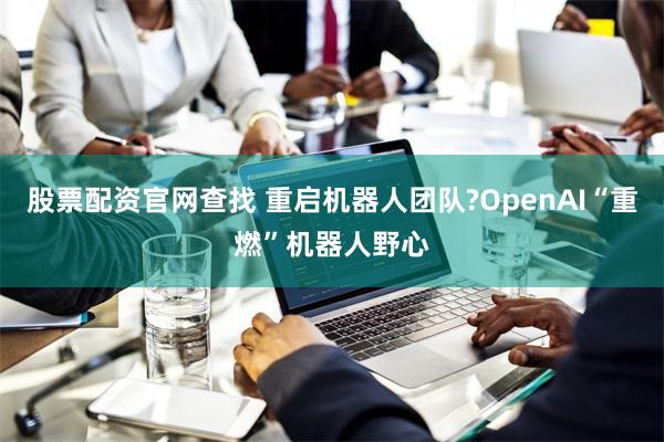 股票配资官网查找 重启机器人团队?OpenAI“重燃”机器人野心