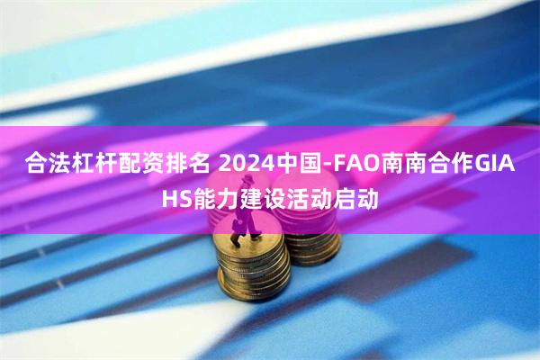合法杠杆配资排名 2024中国-FAO南南合作GIAHS能力建设活动启动
