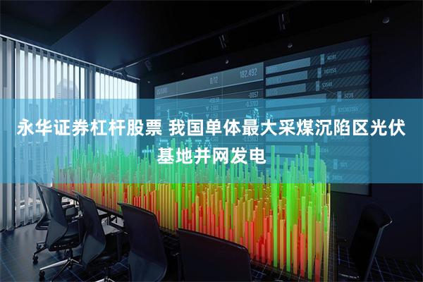 永华证券杠杆股票 我国单体最大采煤沉陷区光伏基地并网发电