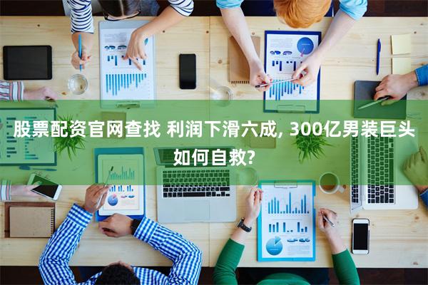 股票配资官网查找 利润下滑六成, 300亿男装巨头如何自救?