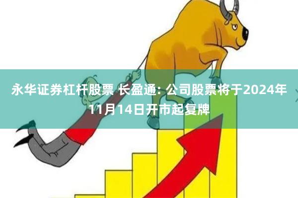 永华证券杠杆股票 长盈通: 公司股票将于2024年11月14日开市起复牌