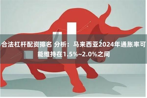 合法杠杆配资排名 分析：马来西亚2024年通胀率可能维持在1.5%~2.0%之间