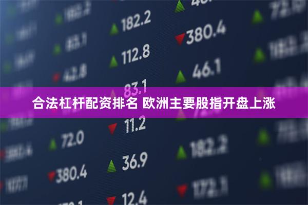 合法杠杆配资排名 欧洲主要股指开盘上涨