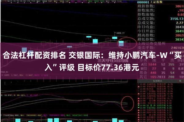 合法杠杆配资排名 交银国际：维持小鹏汽车-W“买入”评级 目标价77.36港元