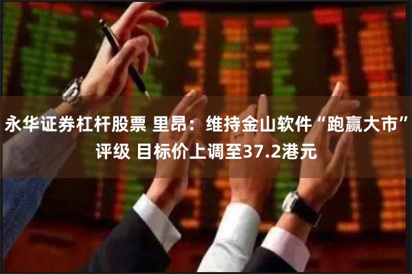 永华证券杠杆股票 里昂：维持金山软件“跑赢大市”评级 目标价上调至37.2港元