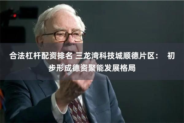 合法杠杆配资排名 三龙湾科技城顺德片区：  初步形成德资聚能发展格局