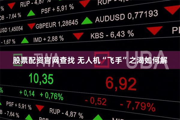 股票配资官网查找 无人机“飞手”之渴如何解