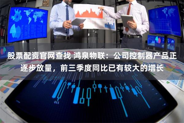 股票配资官网查找 鸿泉物联：公司控制器产品正逐步放量，前三季度同比已有较大的增长