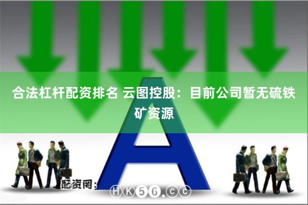 合法杠杆配资排名 云图控股：目前公司暂无硫铁矿资源