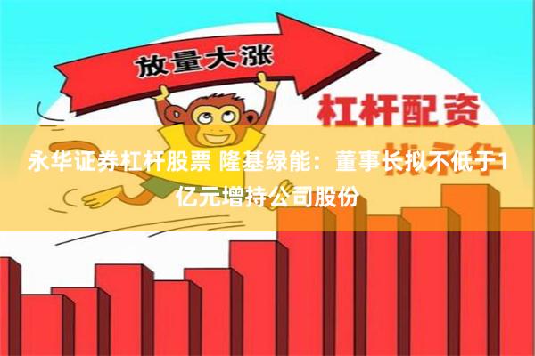 永华证券杠杆股票 隆基绿能：董事长拟不低于1亿元增持公司股份