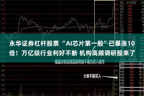 永华证券杠杆股票 “AI芯片第一股”已暴涨10倍！万亿级行业利好不断 机构高频调研股来了