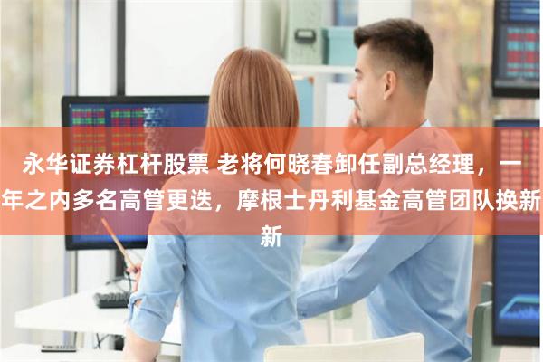 永华证券杠杆股票 老将何晓春卸任副总经理，一年之内多名高管更迭，摩根士丹利基金高管团队换新