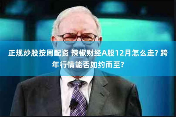 正规炒股按周配资 辣椒财经A股12月怎么走? 跨年行情能否如约而至?