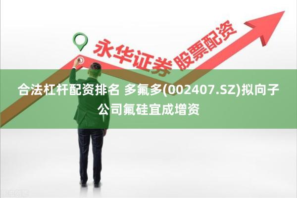合法杠杆配资排名 多氟多(002407.SZ)拟向子公司氟硅宜成增资