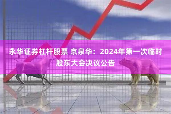 永华证券杠杆股票 京泉华：2024年第一次临时股东大会决议公告