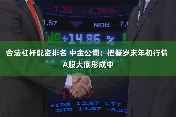 合法杠杆配资排名 中金公司：把握岁末年初行情 A股大底形成中