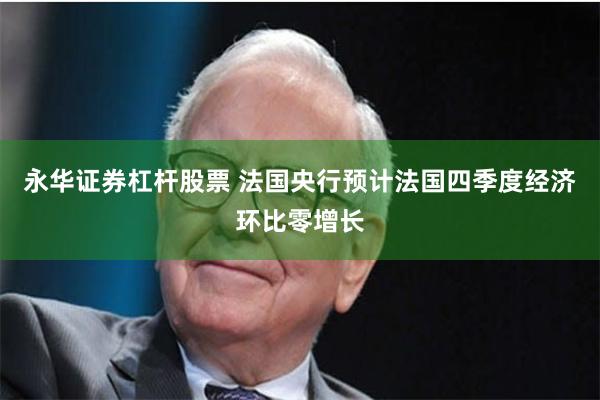 永华证券杠杆股票 法国央行预计法国四季度经济环比零增长