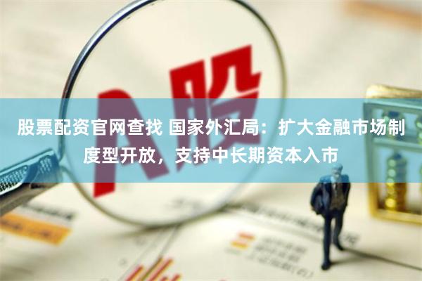 股票配资官网查找 国家外汇局：扩大金融市场制度型开放，支持中长期资本入市