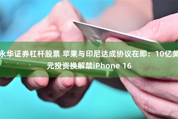永华证券杠杆股票 苹果与印尼达成协议在即：10亿美元投资换解