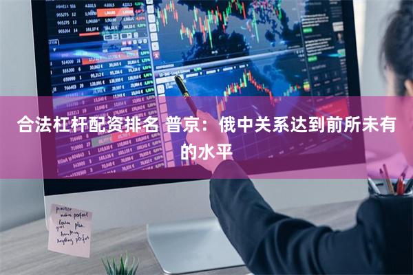 合法杠杆配资排名 普京：俄中关系达到前所未有的水平