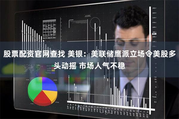 股票配资官网查找 美银：美联储鹰派立场令美股多头动摇 市场人