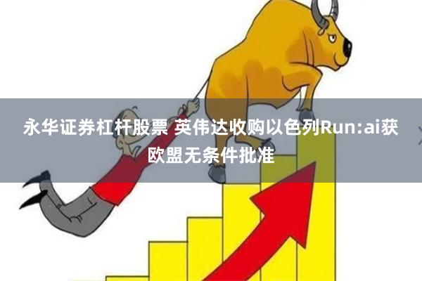 永华证券杠杆股票 英伟达收购以色列Run:ai获欧盟无条件批