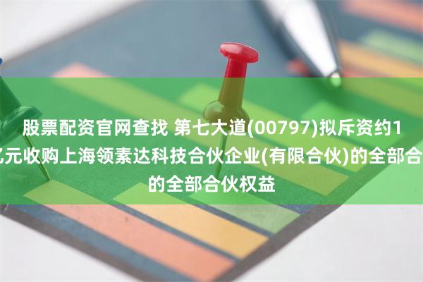 股票配资官网查找 第七大道(00797)拟斥资约1.223亿