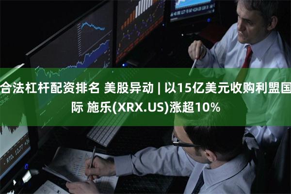 合法杠杆配资排名 美股异动 | 以15亿美元收购利盟国际 施