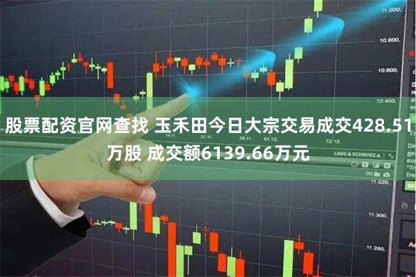 股票配资官网查找 玉禾田今日大宗交易成交428.51万股 成