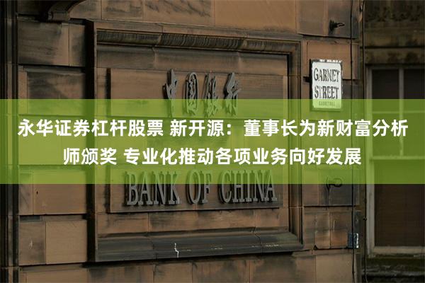 永华证券杠杆股票 新开源：董事长为新财富分析师颁奖 专业化推